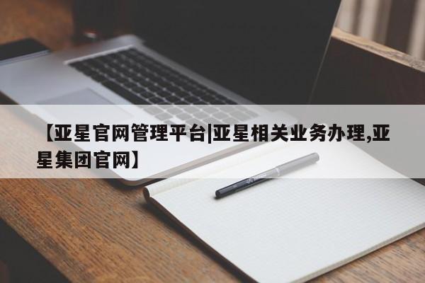 亚星管理平台 亚星手机版【亚星官网管理平台|亚星相关业务办理,亚星集团官网】