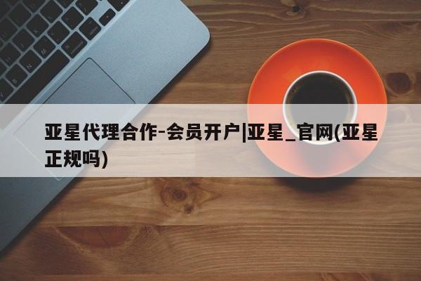 亚星管理平台 亚星手机版亚星代理合作-会员开户|亚星_官网(亚星正规吗)