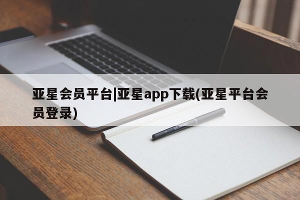 亚星管理平台 亚星手机版亚星会员平台|亚星app下载(亚星平台会员登录)
