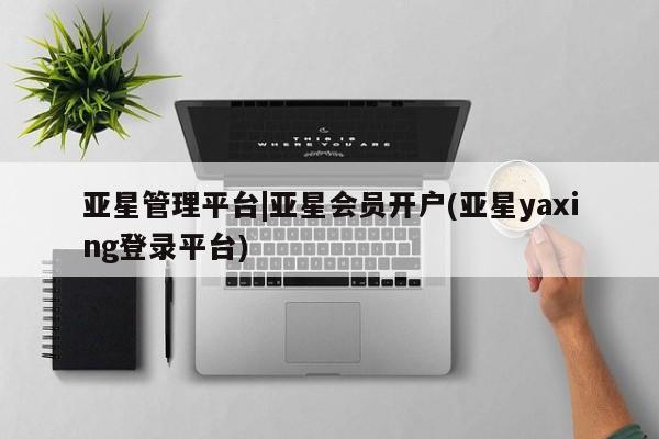 亚星管理平台 亚星手机版亚星管理平台|亚星会员开户(亚星yaxing登录平台)