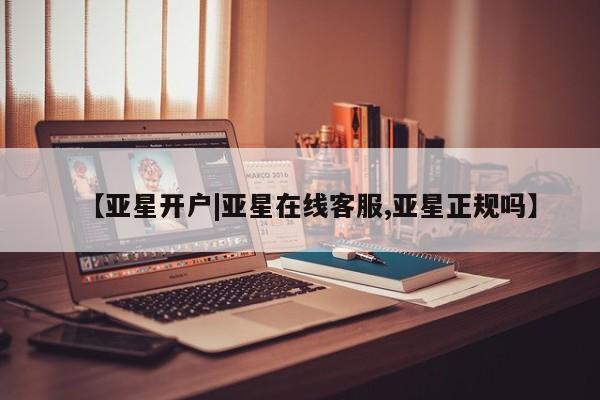 亚星管理平台 亚星手机版【亚星开户|亚星在线客服,亚星正规吗】