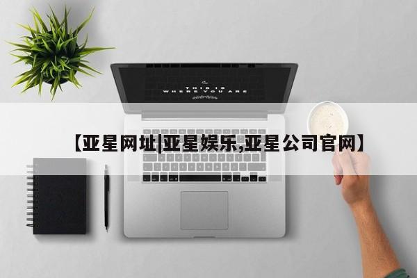 亚星管理平台 亚星手机版【亚星网址|亚星娱乐,亚星公司官网】