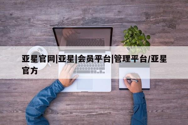 亚星管理平台 亚星手机版亚星官网|亚星|会员平台|管理平台/亚星官方