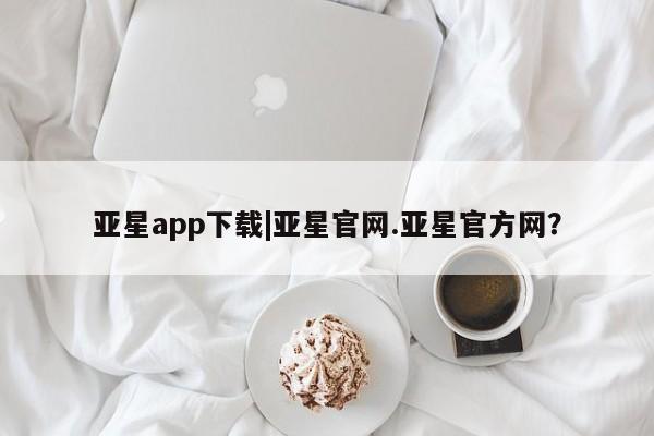 亚星管理平台 亚星手机版亚星app下载|亚星官网.亚星官方网？