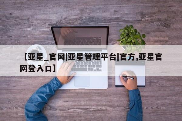 亚星管理平台 亚星手机版【亚星_官网|亚星管理平台|官方,亚星官网登入口】