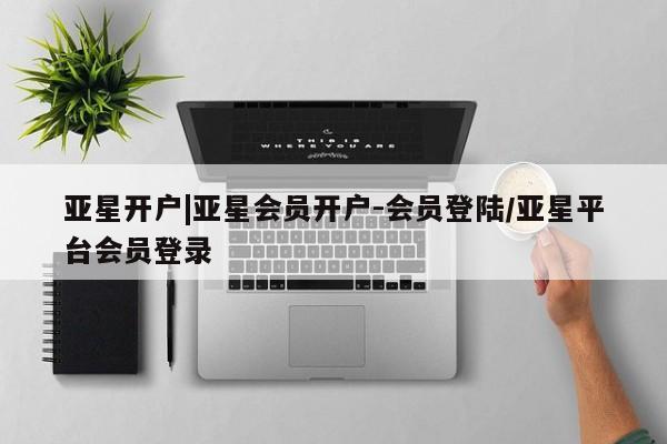 亚星管理平台 亚星手机版亚星开户|亚星会员开户-会员登陆/亚星平台会员登录