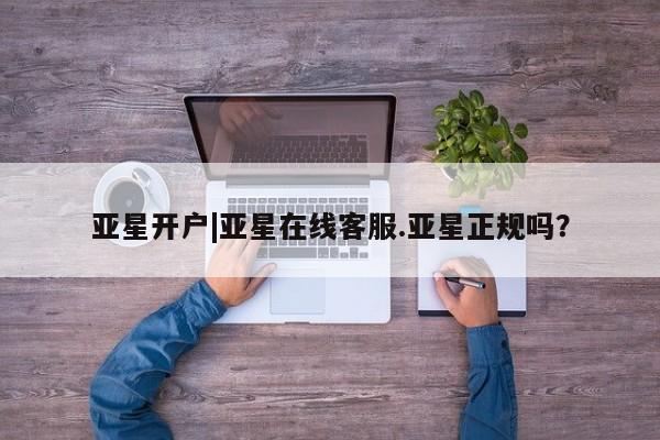 亚星管理平台 亚星手机版亚星开户|亚星在线客服.亚星正规吗？