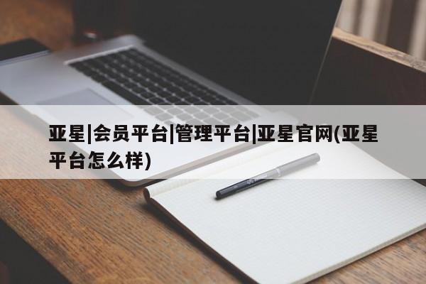 亚星管理平台 亚星手机版亚星|会员平台|管理平台|亚星官网(亚星平台怎么样)