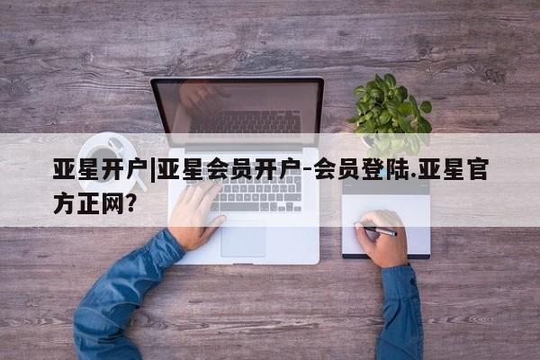 亚星管理平台 亚星手机版亚星开户|亚星会员开户-会员登陆.亚星官方正网？