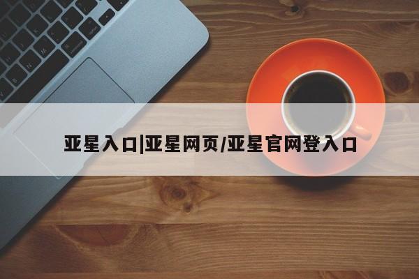 亚星管理平台 亚星手机版亚星入口|亚星网页/亚星官网登入口