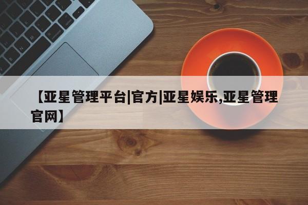 亚星管理平台 亚星手机版【亚星管理平台|官方|亚星娱乐,亚星管理官网】