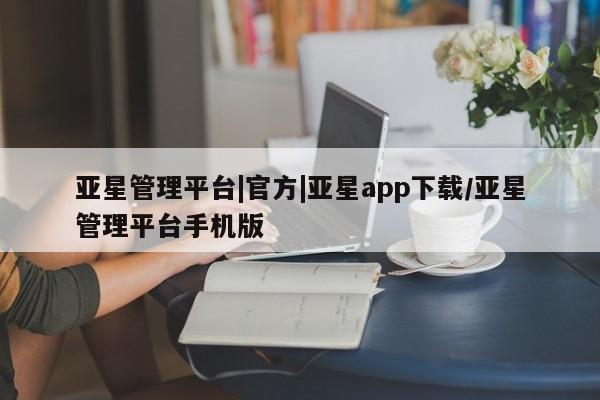 亚星管理平台 亚星手机版亚星管理平台|官方|亚星app下载/亚星管理平台手机版