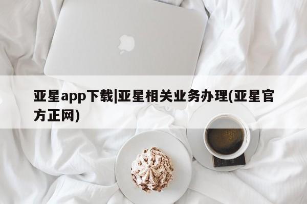 亚星管理平台 亚星手机版亚星app下载|亚星相关业务办理(亚星官方正网)