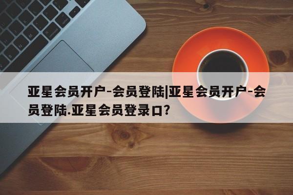 亚星管理平台 亚星手机版亚星会员开户-会员登陆|亚星会员开户-会员登陆.亚星会员登录口？