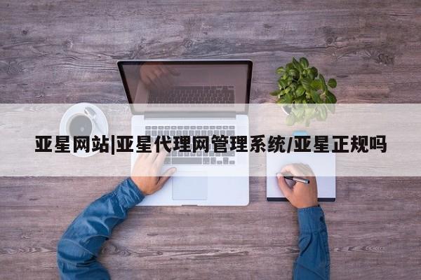 亚星管理平台 亚星手机版亚星网站|亚星代理网管理系统/亚星正规吗
