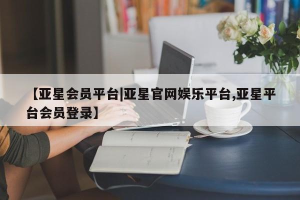 亚星管理平台 亚星手机版【亚星会员平台|亚星官网娱乐平台,亚星平台会员登录】