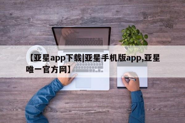 亚星管理平台 亚星手机版【亚星app下载|亚星手机版app,亚星唯一官方网】