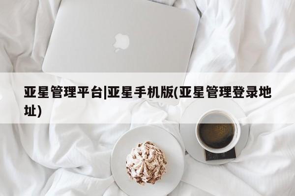 亚星管理平台 亚星手机版亚星管理平台|亚星手机版(亚星管理登录地址)