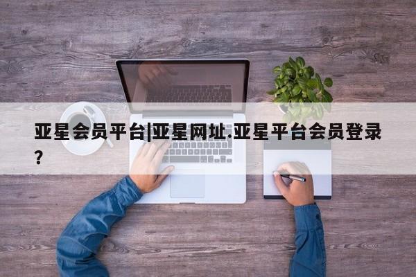 亚星管理平台 亚星手机版亚星会员平台|亚星网址.亚星平台会员登录？
