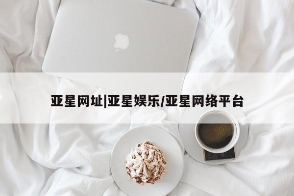 亚星管理平台 亚星手机版亚星网址|亚星娱乐/亚星网络平台