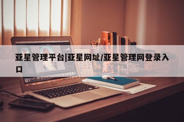 亚星管理平台 亚星手机版亚星管理平台|亚星网址/亚星管理网登录入口