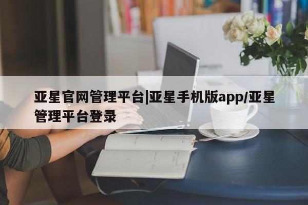 亚星管理平台 亚星手机版亚星官网管理平台|亚星手机版app/亚星管理平台登录