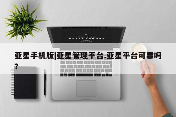 亚星管理平台 亚星手机版亚星手机版|亚星管理平台.亚星平台可靠吗？