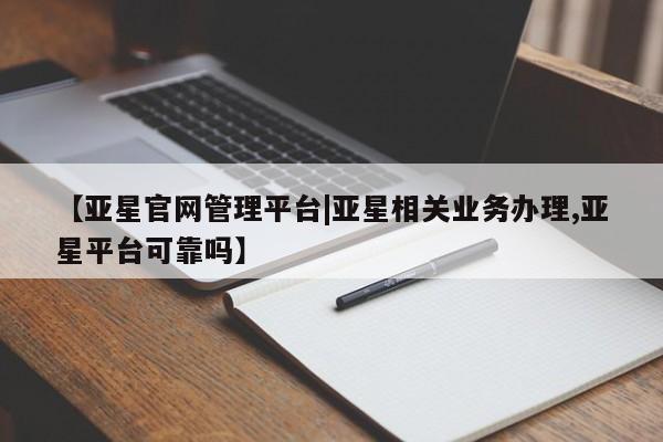 亚星管理平台 亚星手机版【亚星官网管理平台|亚星相关业务办理,亚星平台可靠吗】