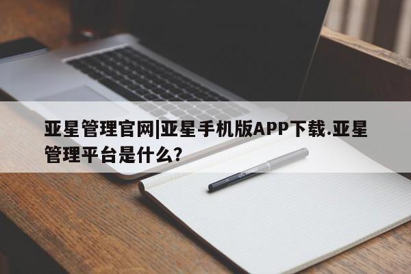 亚星管理平台 亚星手机版亚星管理官网|亚星手机版APP下载.亚星管理平台是什么？