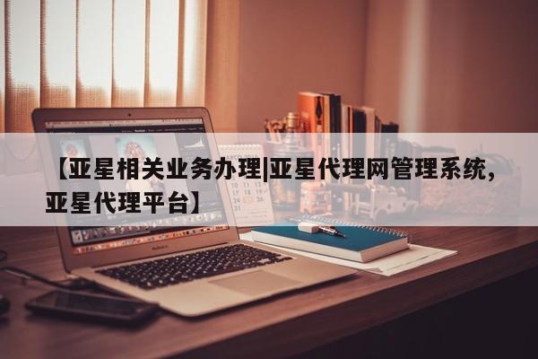 亚星管理平台 亚星手机版【亚星相关业务办理|亚星代理网管理系统,亚星代理平台】