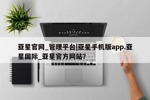 亚星管理平台 亚星手机版亚星官网_管理平台|亚星手机版app.亚星国际_亚星官方网站？