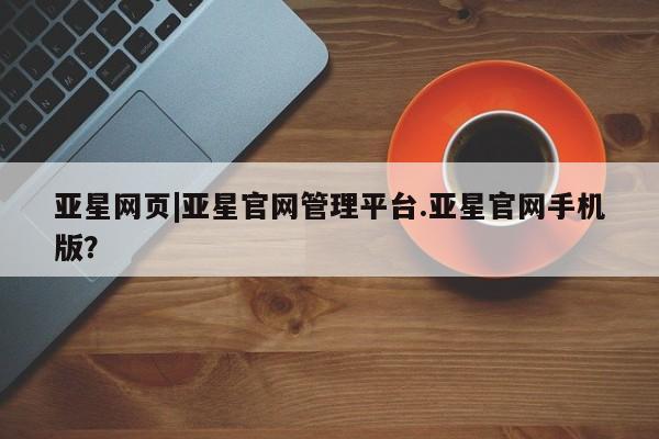 亚星管理平台 亚星手机版亚星网页|亚星官网管理平台.亚星官网手机版？