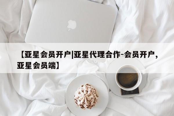 亚星管理平台 亚星手机版【亚星会员开户|亚星代理合作-会员开户,亚星会员端】