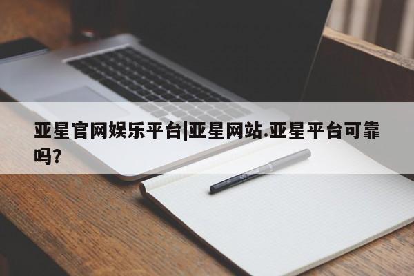 亚星管理平台 亚星手机版亚星官网娱乐平台|亚星网站.亚星平台可靠吗？