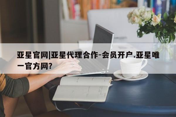 亚星管理平台 亚星手机版亚星官网|亚星代理合作-会员开户.亚星唯一官方网？