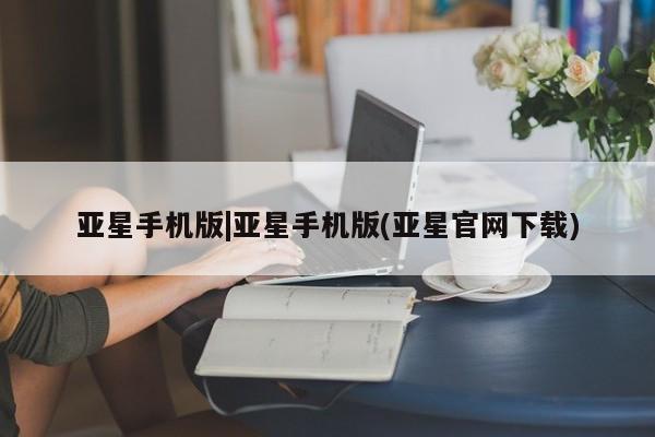 亚星管理平台 亚星手机版亚星手机版|亚星手机版(亚星官网下载)