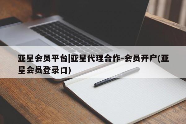 亚星管理平台 亚星手机版亚星会员平台|亚星代理合作-会员开户(亚星会员登录口)
