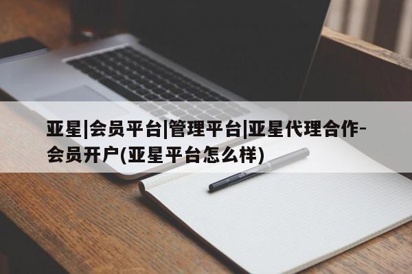 亚星管理平台 亚星手机版亚星|会员平台|管理平台|亚星代理合作-会员开户(亚星平台怎么样)