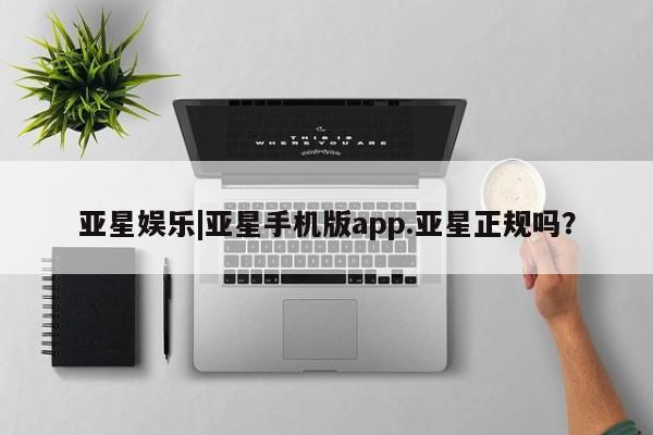 亚星管理平台 亚星手机版亚星娱乐|亚星手机版app.亚星正规吗？
