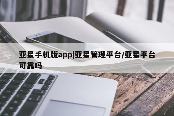 亚星管理平台 亚星手机版亚星手机版app|亚星管理平台/亚星平台可靠吗