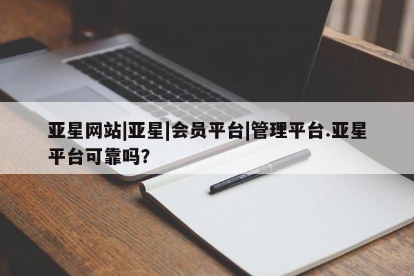 亚星管理平台 亚星手机版亚星网站|亚星|会员平台|管理平台.亚星平台可靠吗？