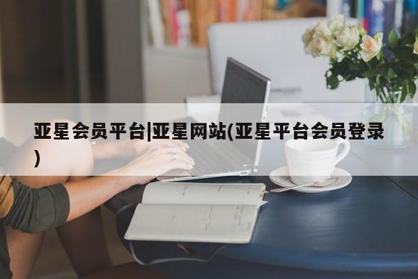 亚星管理平台 亚星手机版亚星会员平台|亚星网站(亚星平台会员登录)
