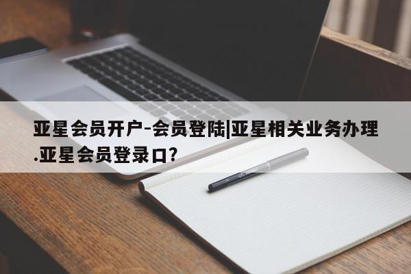 亚星管理平台 亚星手机版亚星会员开户-会员登陆|亚星相关业务办理.亚星会员登录口？