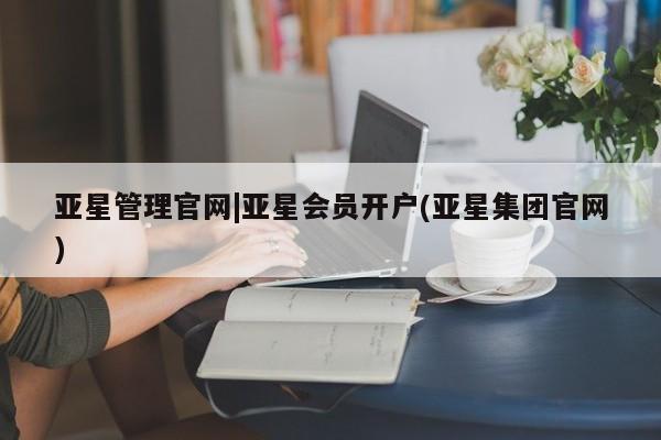亚星管理平台 亚星手机版亚星管理官网|亚星会员开户(亚星集团官网)