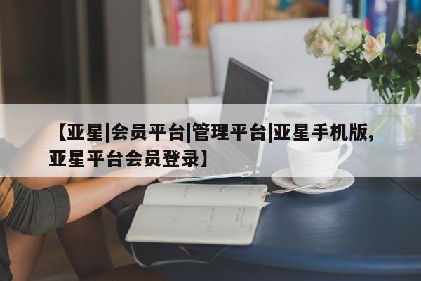 亚星管理平台 亚星手机版【亚星|会员平台|管理平台|亚星手机版,亚星平台会员登录】