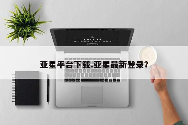 亚星管理平台 亚星手机版亚星平台下载.亚星最新登录？