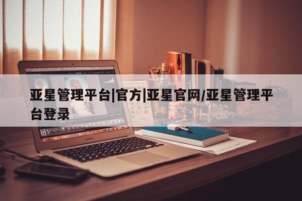 亚星管理平台 亚星手机版亚星管理平台|官方|亚星官网/亚星管理平台登录