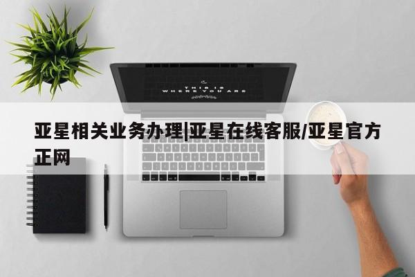 亚星管理平台 亚星手机版亚星相关业务办理|亚星在线客服/亚星官方正网