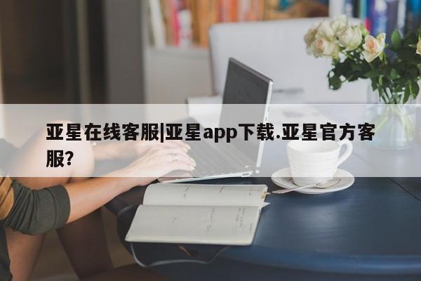 亚星管理平台 亚星手机版亚星在线客服|亚星app下载.亚星官方客服？