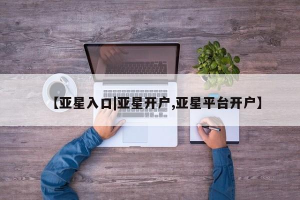 亚星管理平台 亚星手机版【亚星入口|亚星开户,亚星平台开户】